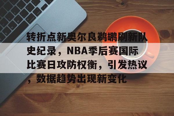 转折点新奥尔良鹈鹕刷新队史纪录，NBA季后赛国际比赛日攻防权衡，引发热议，数据趋势出现新变化的简单介绍-开云电竞
